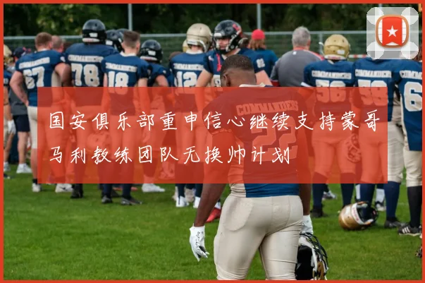 国安俱乐部重申信心继续支持蒙哥马利教练团队无换帅计划