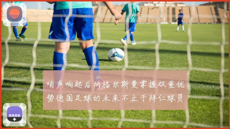 哨声响起后纳格尔斯曼掌握双重优势德国足球的未来不止于拜仁球员