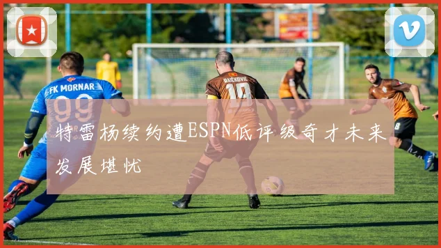 特雷杨续约遭ESPN低评级奇才未来发展堪忧