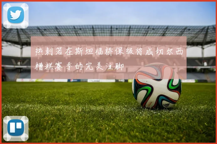 热刺若在斯坦福桥保级将成切尔西糟糕赛季的完美注脚