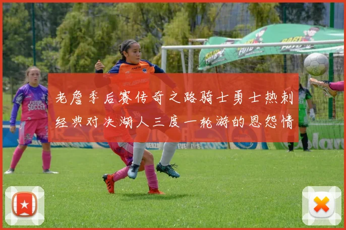老詹季后赛传奇之路骑士勇士热刺经典对决湖人三度一轮游的恩怨情仇