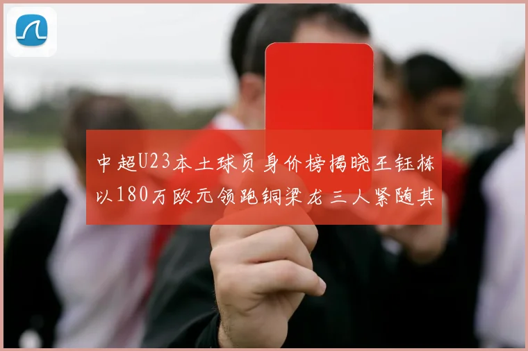 中超U23本土球员身价榜揭晓王钰栋以180万欧元领跑铜梁龙三人紧随其后
