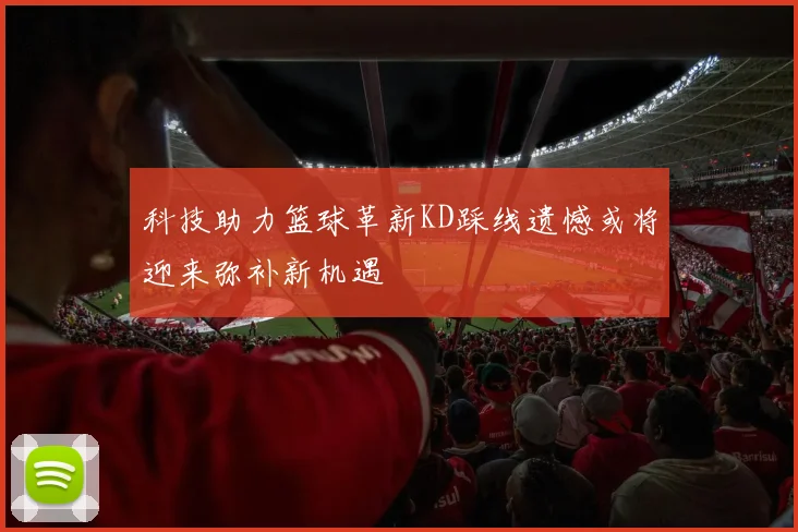 科技助力篮球革新KD踩线遗憾或将迎来弥补新机遇