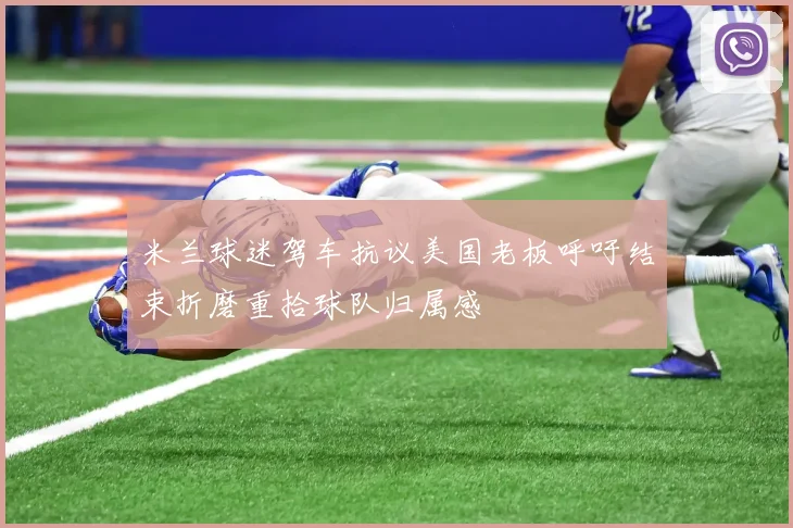米兰球迷驾车抗议美国老板呼吁结束折磨重拾球队归属感