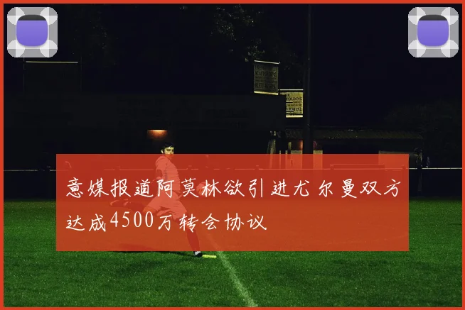 意媒报道阿莫林欲引进尤尔曼双方达成4500万转会协议