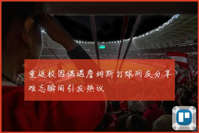 重返校园偶遇詹姆斯打球网友分享难忘瞬间引发热议