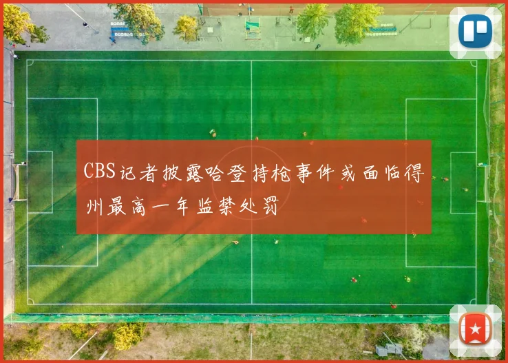CBS记者披露哈登持枪事件或面临得州最高一年监禁处罚