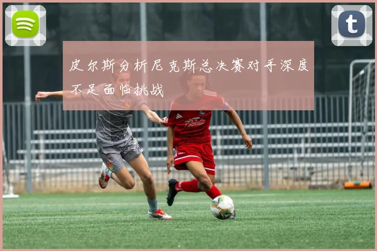 皮尔斯分析尼克斯总决赛对手深度不足面临挑战
