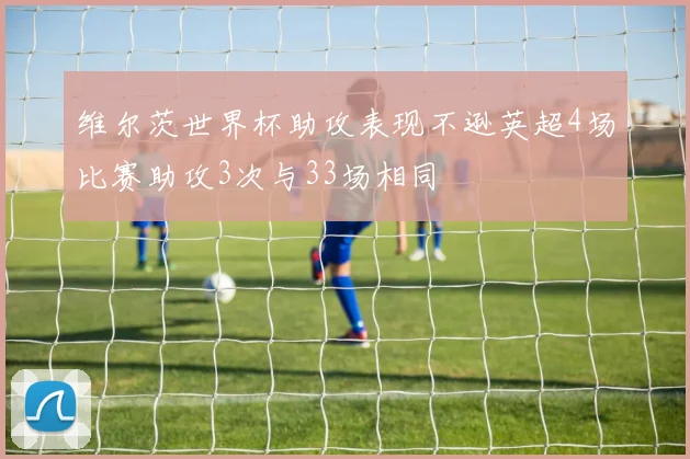 维尔茨世界杯助攻表现不逊英超4场比赛助攻3次与33场相同